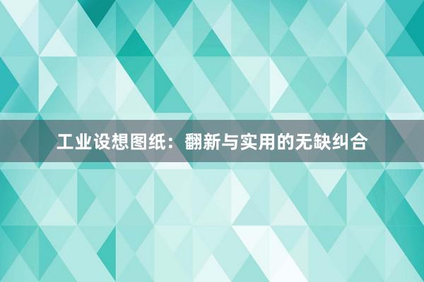 工业设想图纸：翻新与实用的无缺纠合