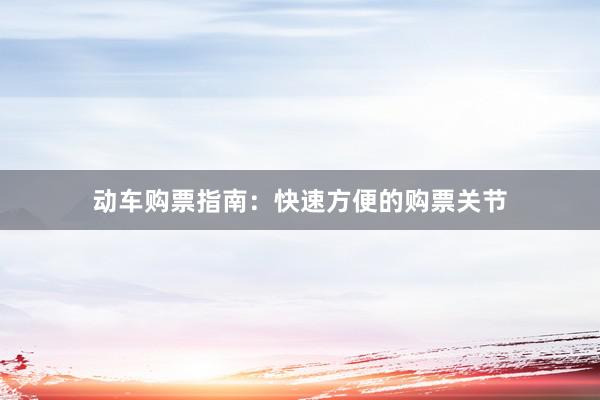 动车购票指南：快速方便的购票关节