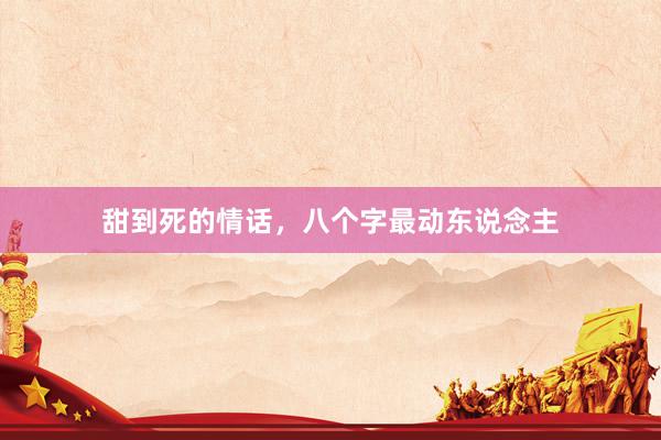 甜到死的情话，八个字最动东说念主